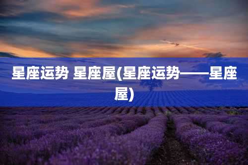 星座运势 星座屋(星座运势——星座屋)