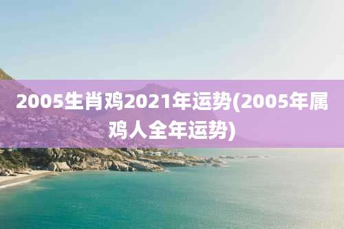 2005生肖鸡2021年运势(2005年属鸡人全年运势)