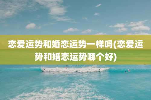 恋爱运势和婚恋运势一样吗(恋爱运势和婚恋运势哪个好)