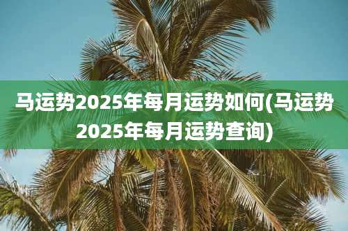 马运势2025年每月运势如何(马运势2025年每月运势查询)