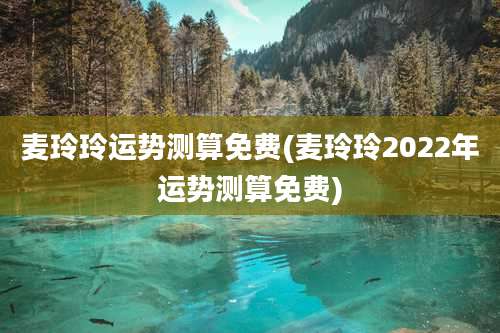 麦玲玲运势测算免费(麦玲玲2022年运势测算免费)