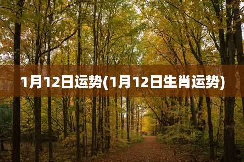 1月12日运势(1月12日生肖运势)