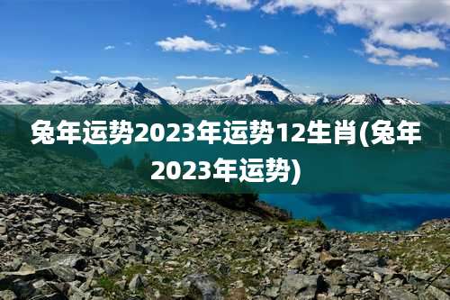 兔年运势2023年运势12生肖(兔年2023年运势)