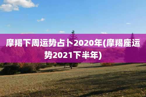摩羯下周运势占卜2020年(摩羯座运势2021下半年)