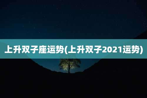 上升双子座运势(上升双子2021运势)