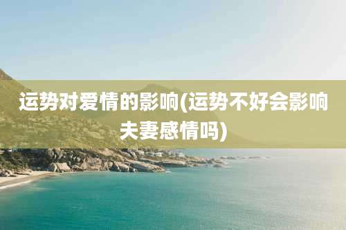 运势对爱情的影响(运势不好会影响夫妻感情吗)