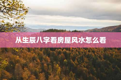 从生辰八字看房屋风水怎么看