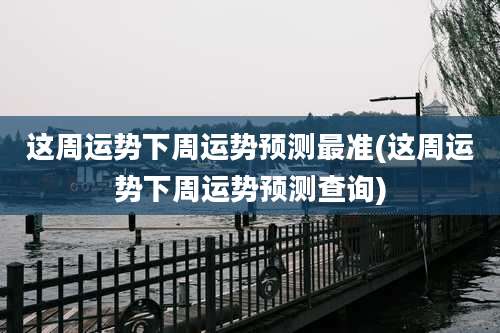 这周运势下周运势预测最准(这周运势下周运势预测查询)