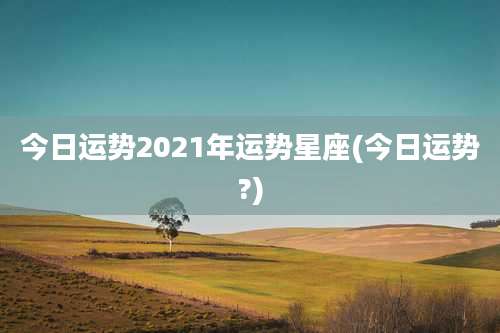 今日运势2021年运势星座(今日运势?)