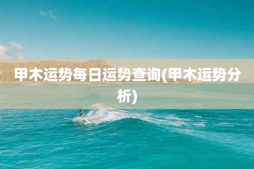 甲木运势每日运势查询(甲木运势分析)