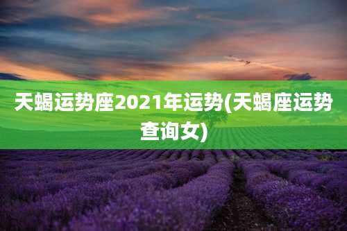天蝎运势座2021年运势(天蝎座运势查询女)