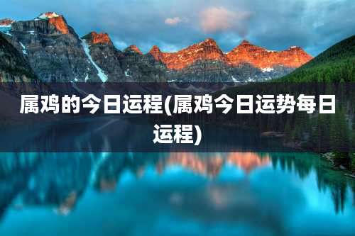属鸡的今日运程(属鸡今日运势每日运程)