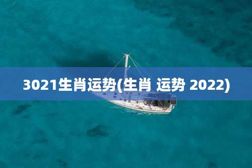 3021生肖运势(生肖 运势 2022)