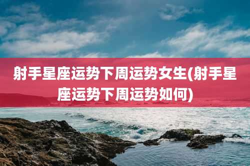 射手星座运势下周运势女生(射手星座运势下周运势如何)