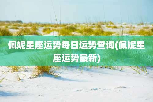 佩妮星座运势每日运势查询(佩妮星座运势最新)