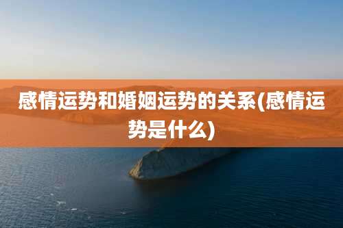 感情运势和婚姻运势的关系(感情运势是什么)