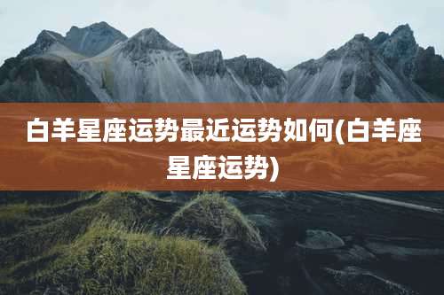 白羊星座运势最近运势如何(白羊座星座运势)