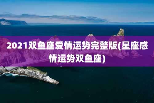 2021双鱼座爱情运势完整版(星座感情运势双鱼座)