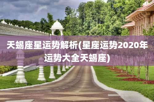 天蝎座星运势解析(星座运势2020年运势大全天蝎座)