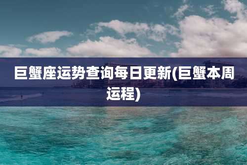 巨蟹座运势查询每日更新(巨蟹本周运程)