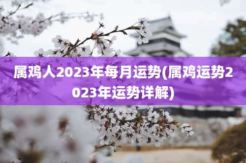 属鸡人2023年每月运势(属鸡运势2023年运势详解)