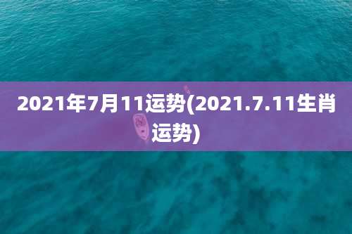 2021年7月11运势(2021.7.11生肖运势)