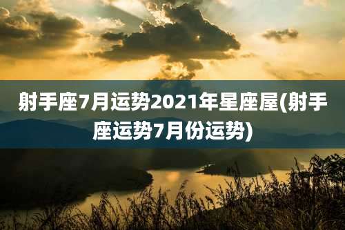 射手座7月运势2021年星座屋(射手座运势7月份运势)