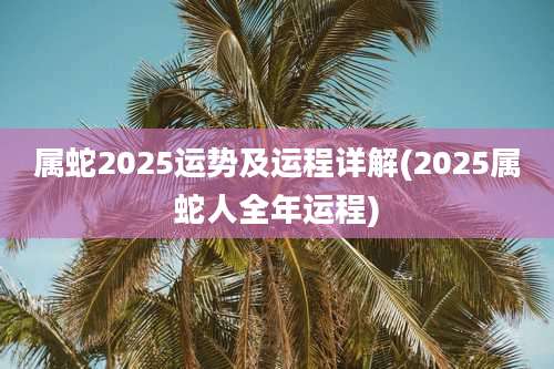 属蛇2025运势及运程详解(2025属蛇人全年运程)