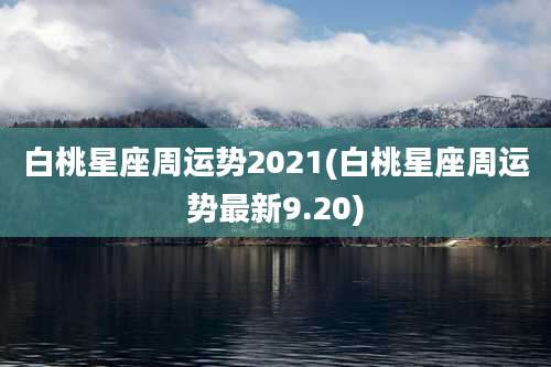 白桃星座周运势2021(白桃星座周运势最新9.20)