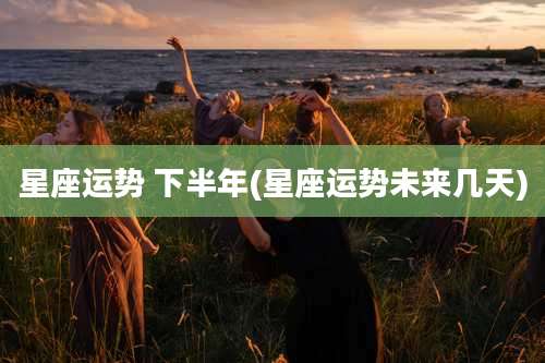 星座运势 下半年(星座运势未来几天)