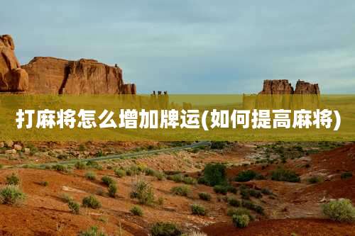 打麻将怎么增加牌运(如何提高麻将)