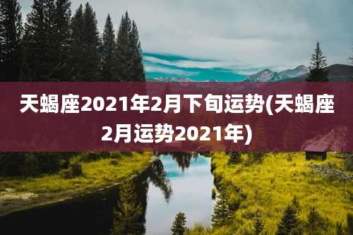 天蝎座2021年2月下旬运势(天蝎座2月运势2021年)