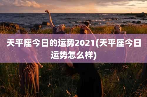 天平座今日的运势2021(天平座今日运势怎么样)
