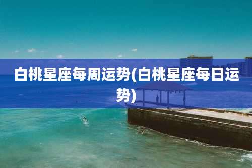 白桃星座每周运势(白桃星座每日运势)