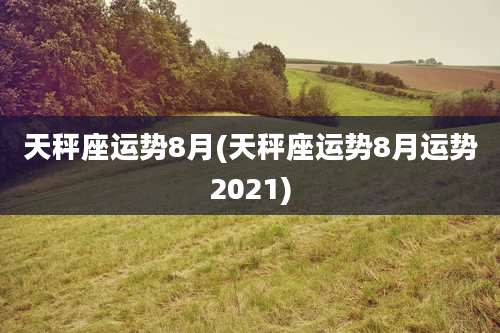 天秤座运势8月(天秤座运势8月运势2021)