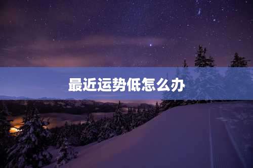 最近运势低怎么办
