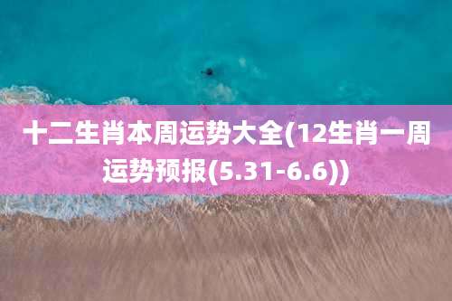 十二生肖本周运势大全(12生肖一周运势预报(5.31-6.6))