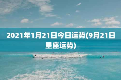2021年1月21日今日运势(9月21日星座运势)