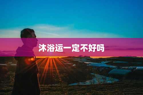 沐浴运一定不好吗