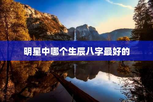明星中哪个生辰八字最好的