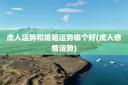 虎人运势和婚姻运势哪个好(虎人感情运势)