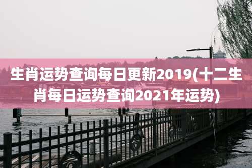 生肖运势查询每日更新2019(十二生肖每日运势查询2021年运势)
