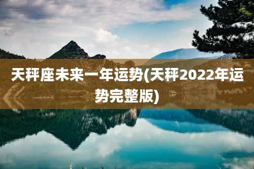 天秤座未来一年运势(天秤2022年运势完整版)