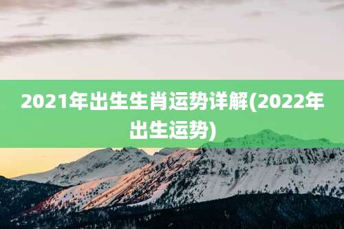 2021年出生生肖运势详解(2022年出生运势)