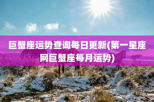 巨蟹座运势查询每日更新(第一星座网巨蟹座每月运势)