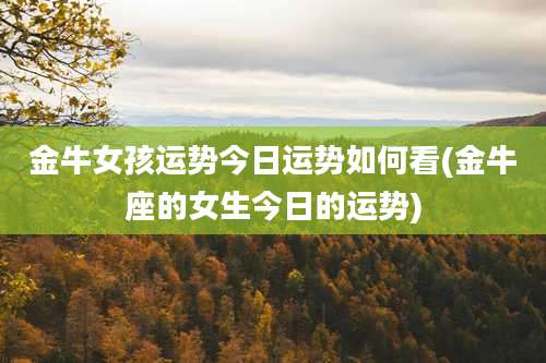 金牛女孩运势今日运势如何看(金牛座的女生今日的运势)