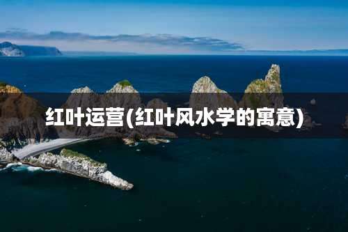 红叶运营(红叶风水学的寓意)