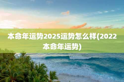 本命年运势2025运势怎么样(2022本命年运势)