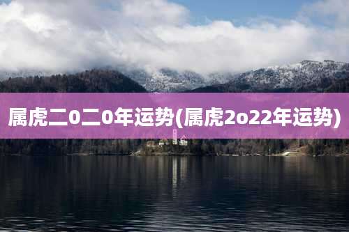 属虎二0二0年运势(属虎2o22年运势)