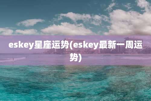 eskey星座运势(eskey最新一周运势)